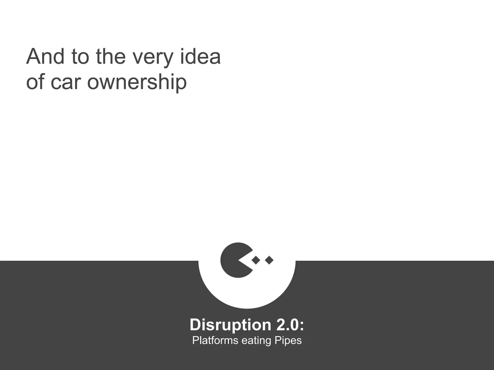 And to the very idea
of car ownership
Disruption 2.0:  
Platforms eating Pipes
platformrevolution.com
 