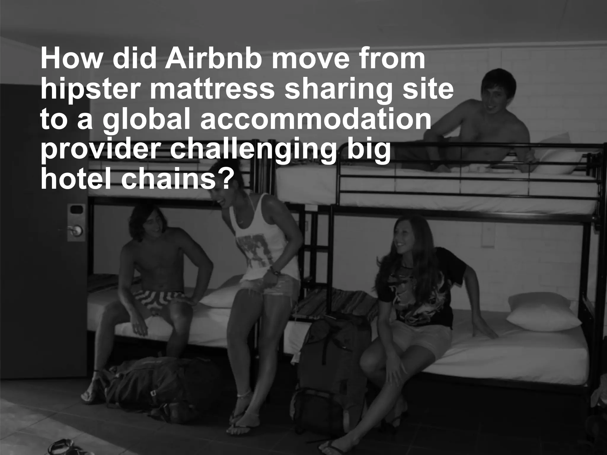 How did Airbnb move from
hipster mattress sharing site
to a global accommodation
provider challenging big
hotel chains?
platformrevolution.com
 