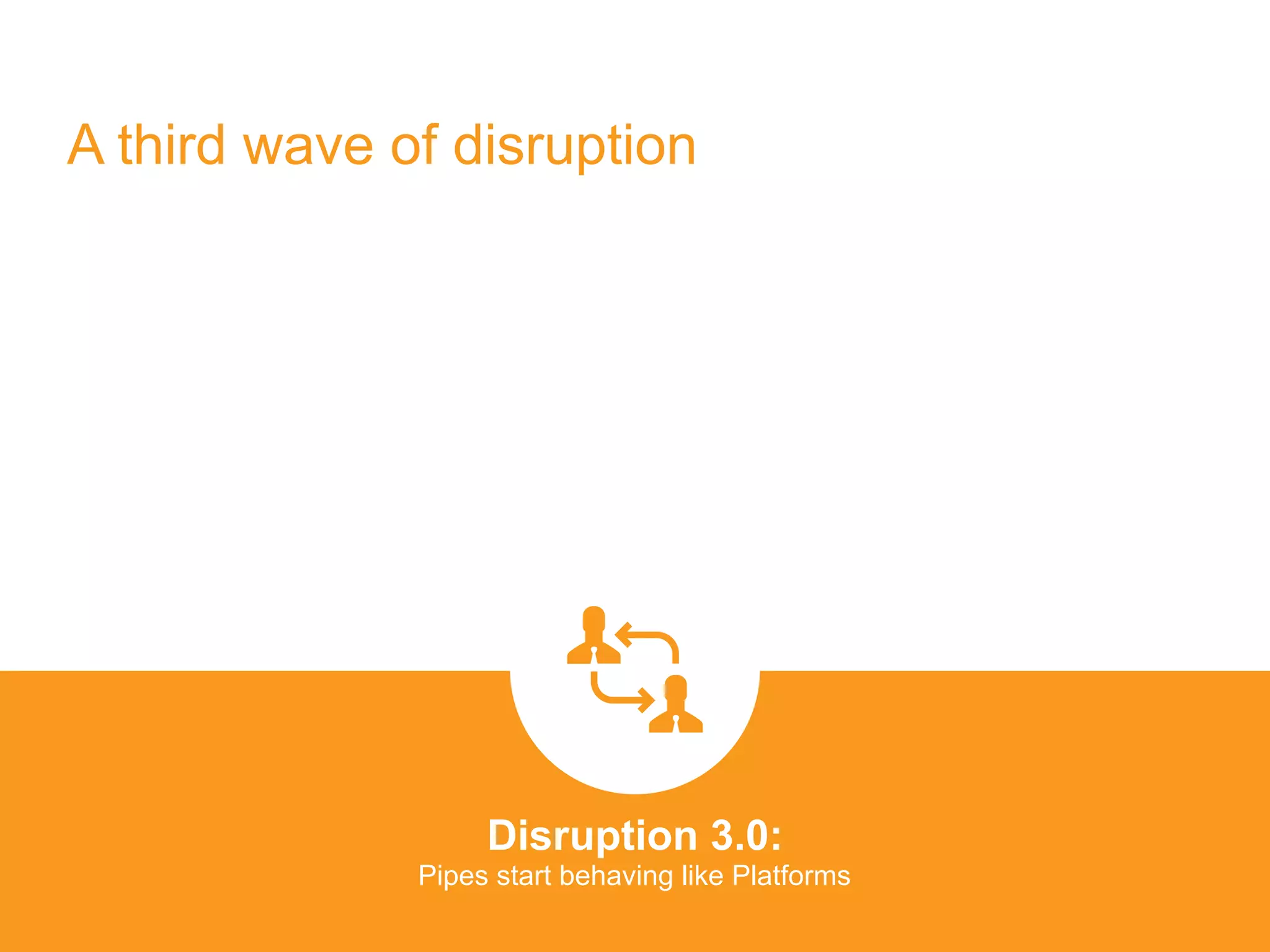 A third wave of disruption
Disruption 3.0:  
Pipes start behaving like Platforms
platformrevolution.com
 
