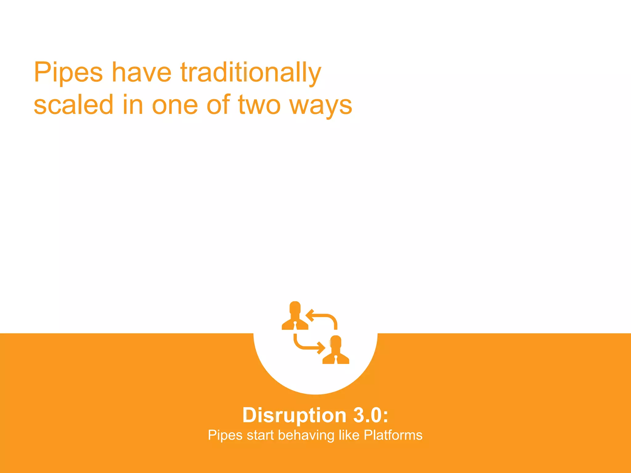 Pipes have traditionally
scaled in one of two ways
Disruption 3.0:  
Pipes start behaving like Platforms
platformrevolution.com
 