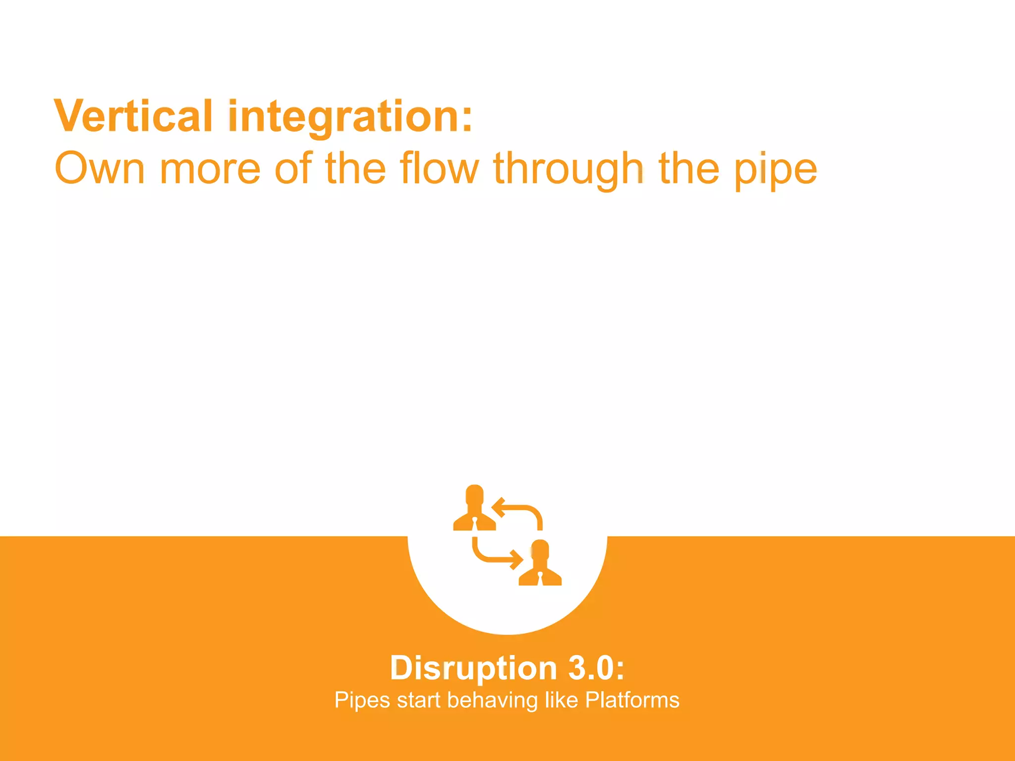 Vertical integration:  
Own more of the flow through the pipe
Disruption 3.0:  
Pipes start behaving like Platforms
platformrevolution.com
 