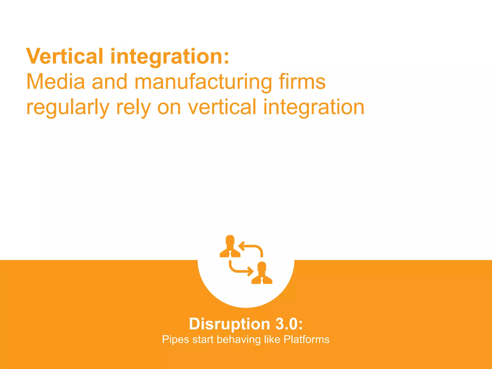 Vertical integration:
Media and manufacturing firms
regularly rely on vertical integration
Disruption 3.0:  
Pipes start behaving like Platforms
platformrevolution.com
 