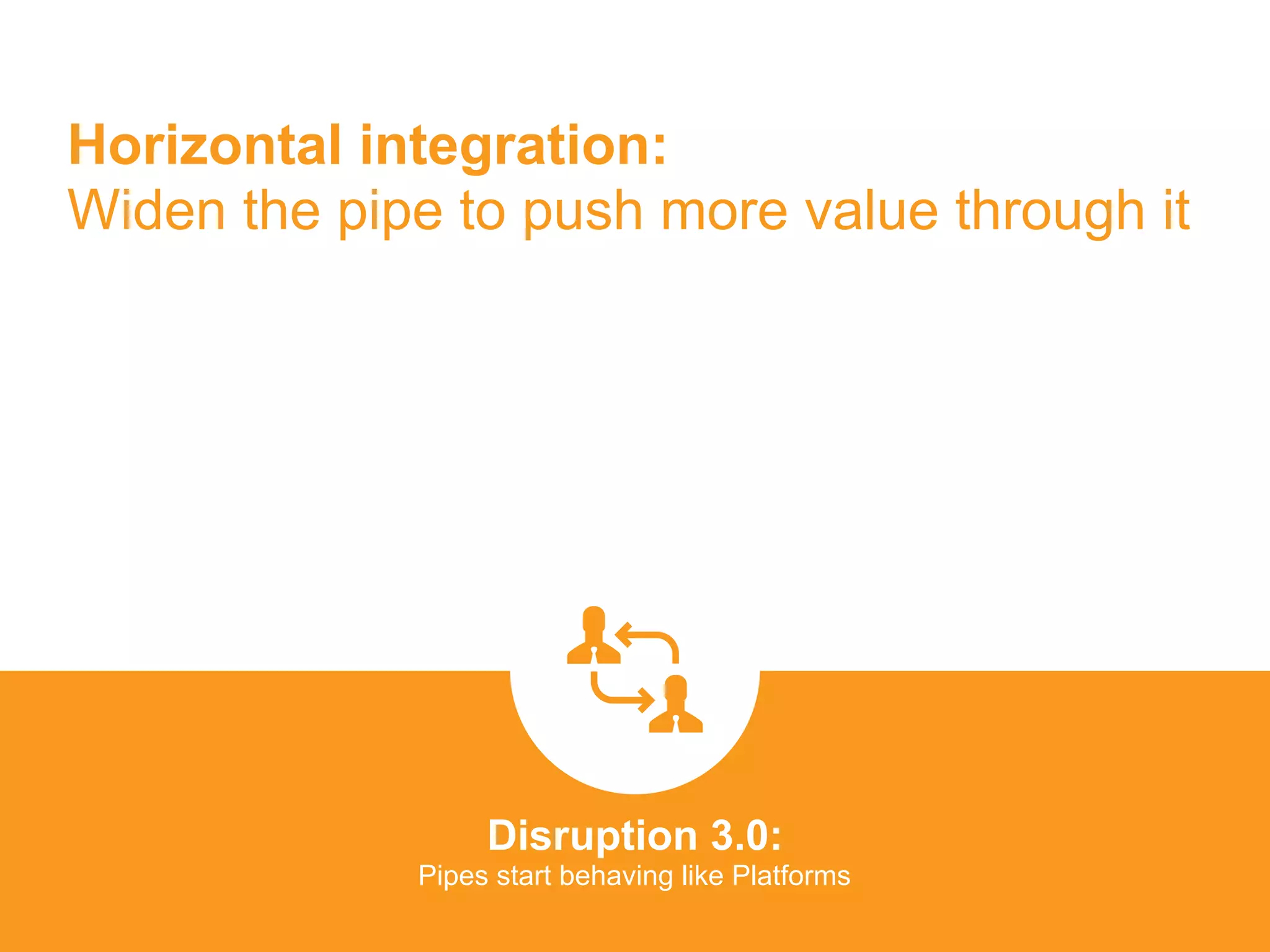 Horizontal integration:  
Widen the pipe to push more value through it
Disruption 3.0:  
Pipes start behaving like Platforms
platformrevolution.com
 