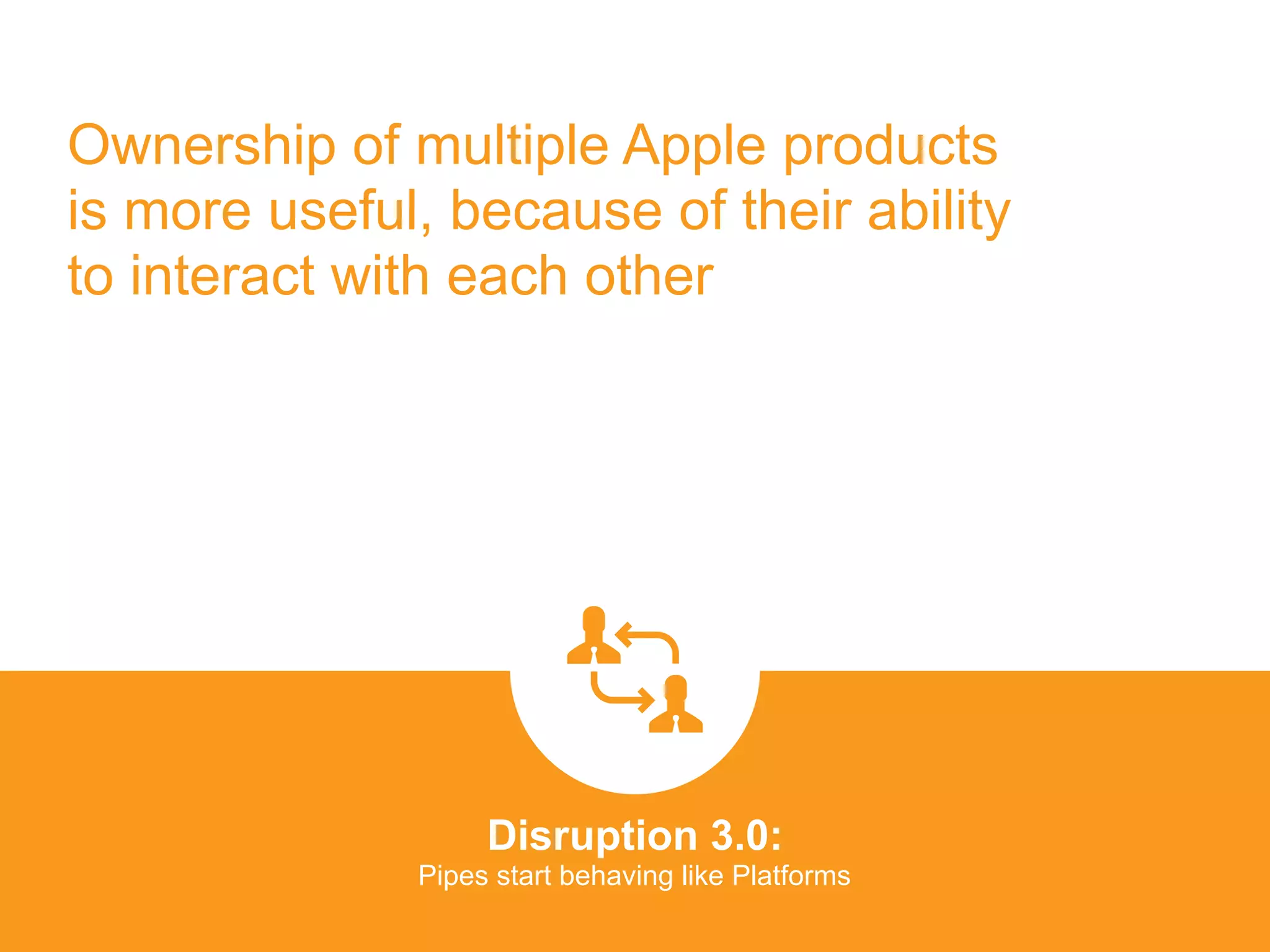 Ownership of multiple Apple products
is more useful, because of their ability
to interact with each other
Disruption 3.0:  
Pipes start behaving like Platforms
platformrevolution.com
 