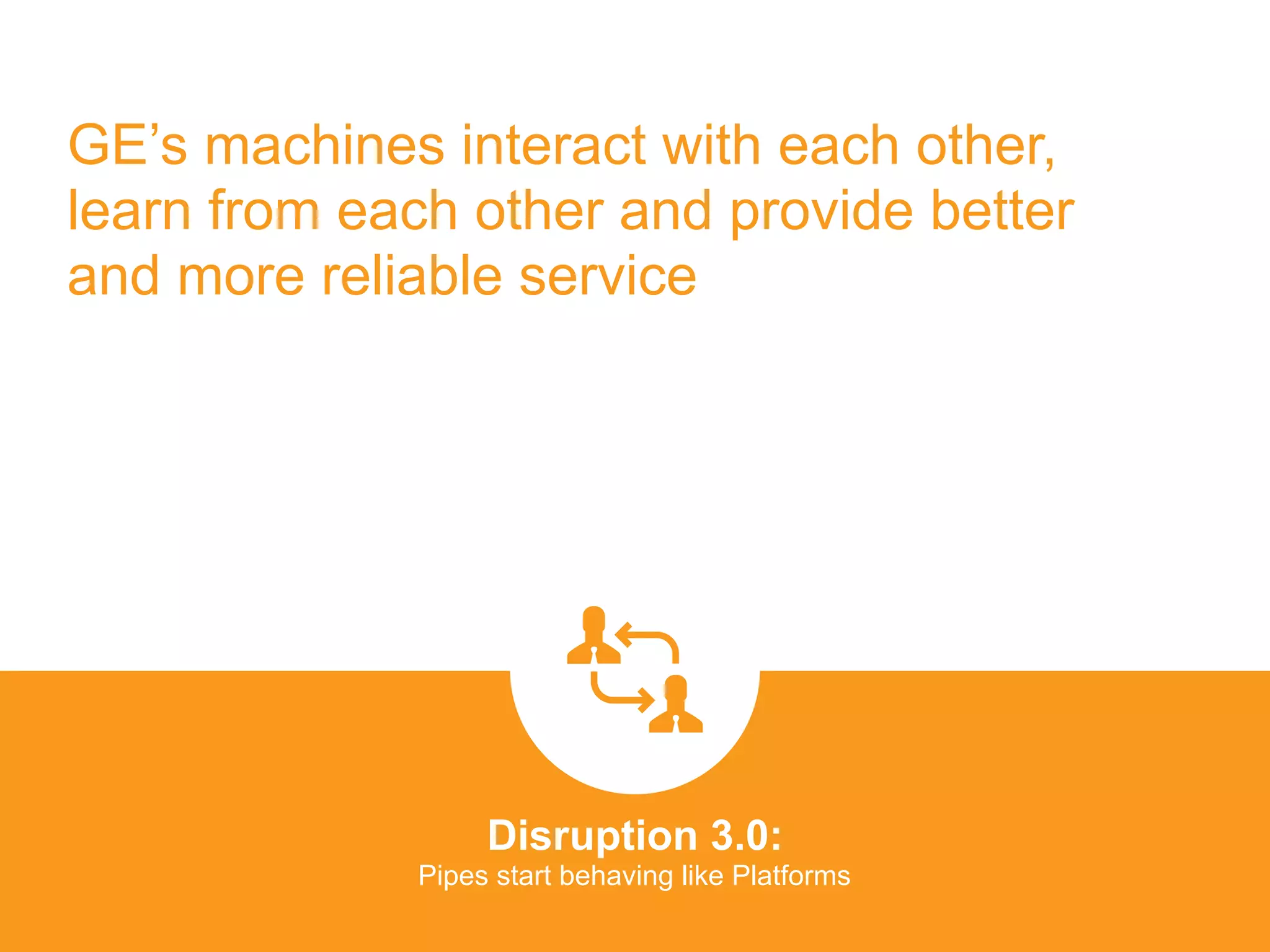 GE’s machines interact with each other,
learn from each other and provide better
and more reliable service
Disruption 3.0:  
Pipes start behaving like Platforms
platformrevolution.com
 