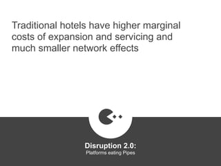 Traditional hotels have higher marginal
costs of expansion and servicing and
much smaller network effects
Disruption 2.0:  
Platforms eating Pipes
platformrevolution.com
 