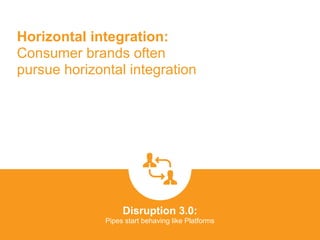 Horizontal integration:
Consumer brands often
pursue horizontal integration
Disruption 3.0:  
Pipes start behaving like Platforms
platformrevolution.com
 