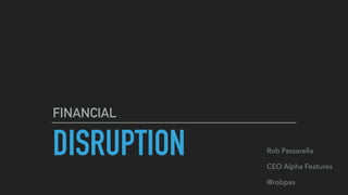 DISRUPTION
FINANCIAL
Rob Passarella
CEO Alpha Features
@robpas
 