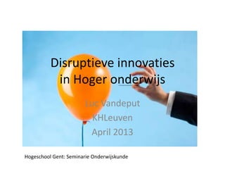 Disruptieve innovaties
           in Hoger onderwijs
                       Luc Vandeput
                         KHLeuven
                        April 2013

Hogeschool Gent: Seminarie Onderwijskunde
 