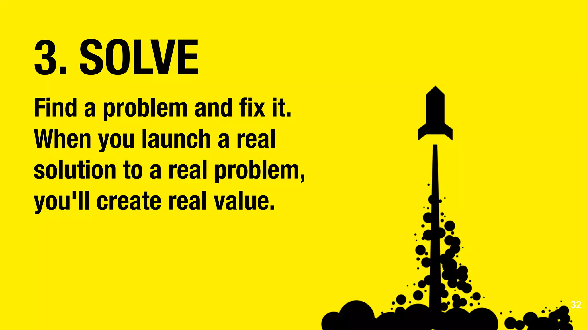3. SOLVE
Find a problem and ﬁx it.
When you launch a real
solution to a real problem,
you'll create real value.


 32
 