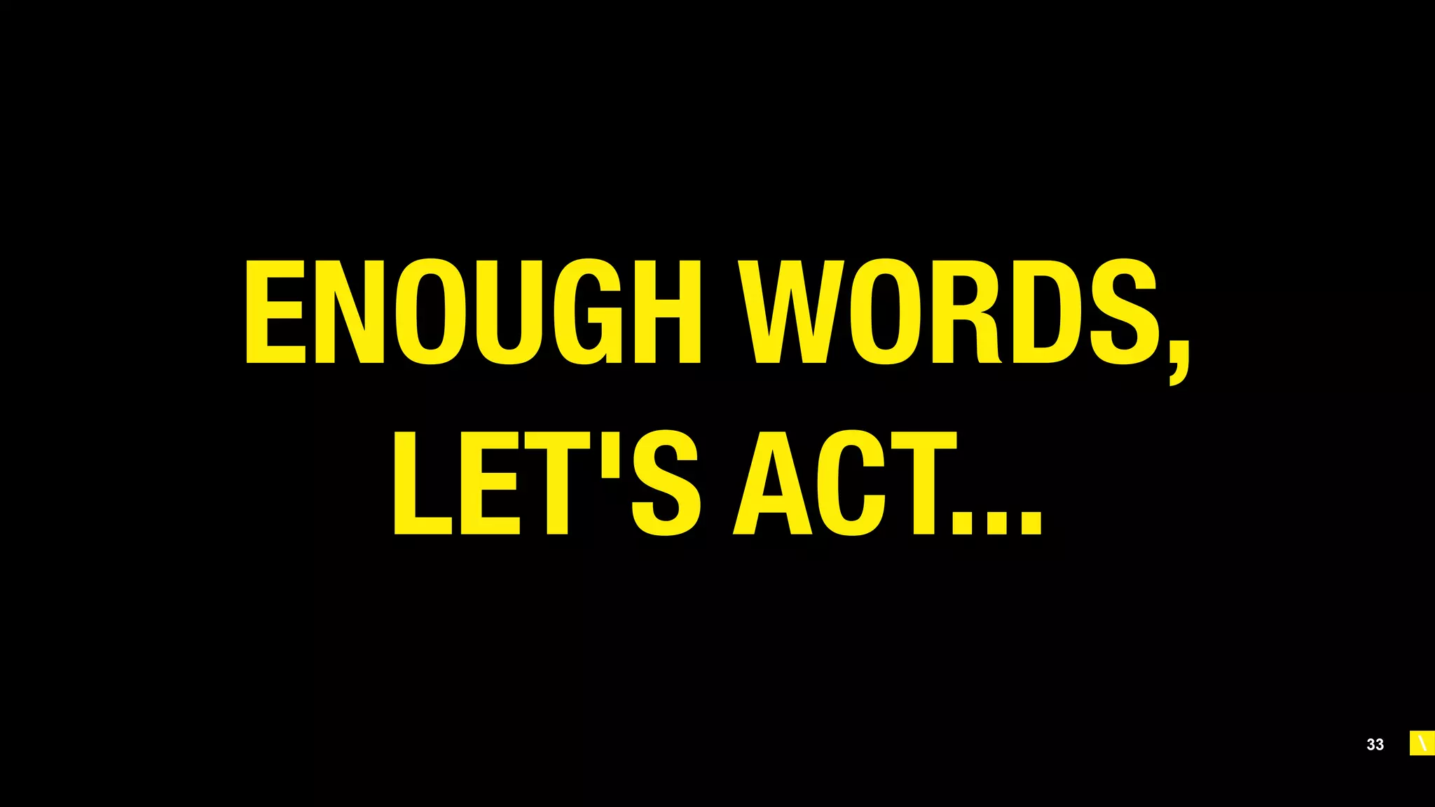 33
ENOUGH WORDS, 
LET'S ACT...
 