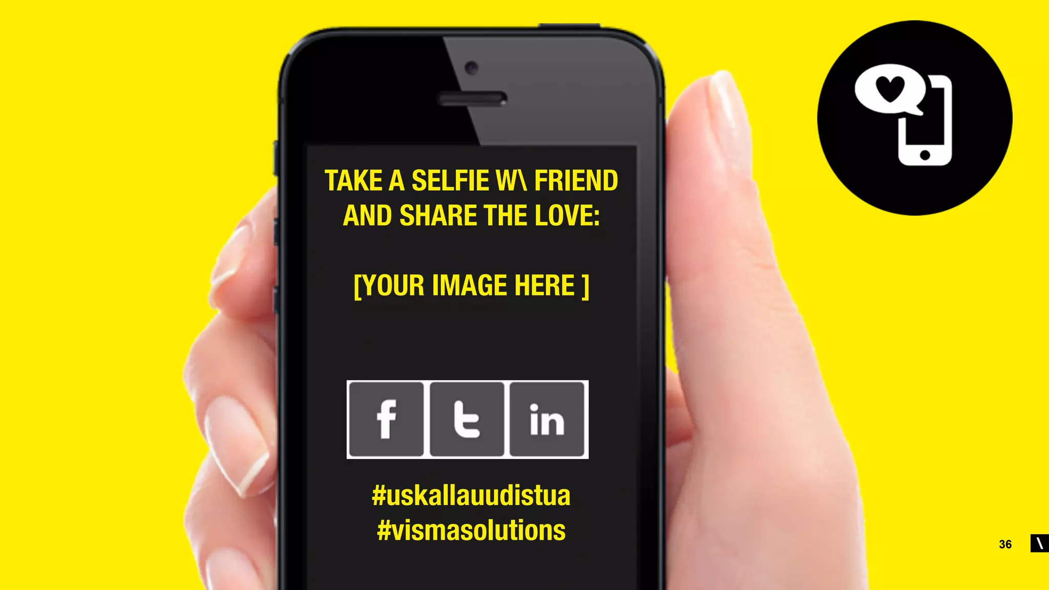 36
TAKE A SELFIE W FRIEND
AND SHARE THE LOVE:

[YOUR IMAGE HERE ]





#uskallauudistua
#vismasolutions

 