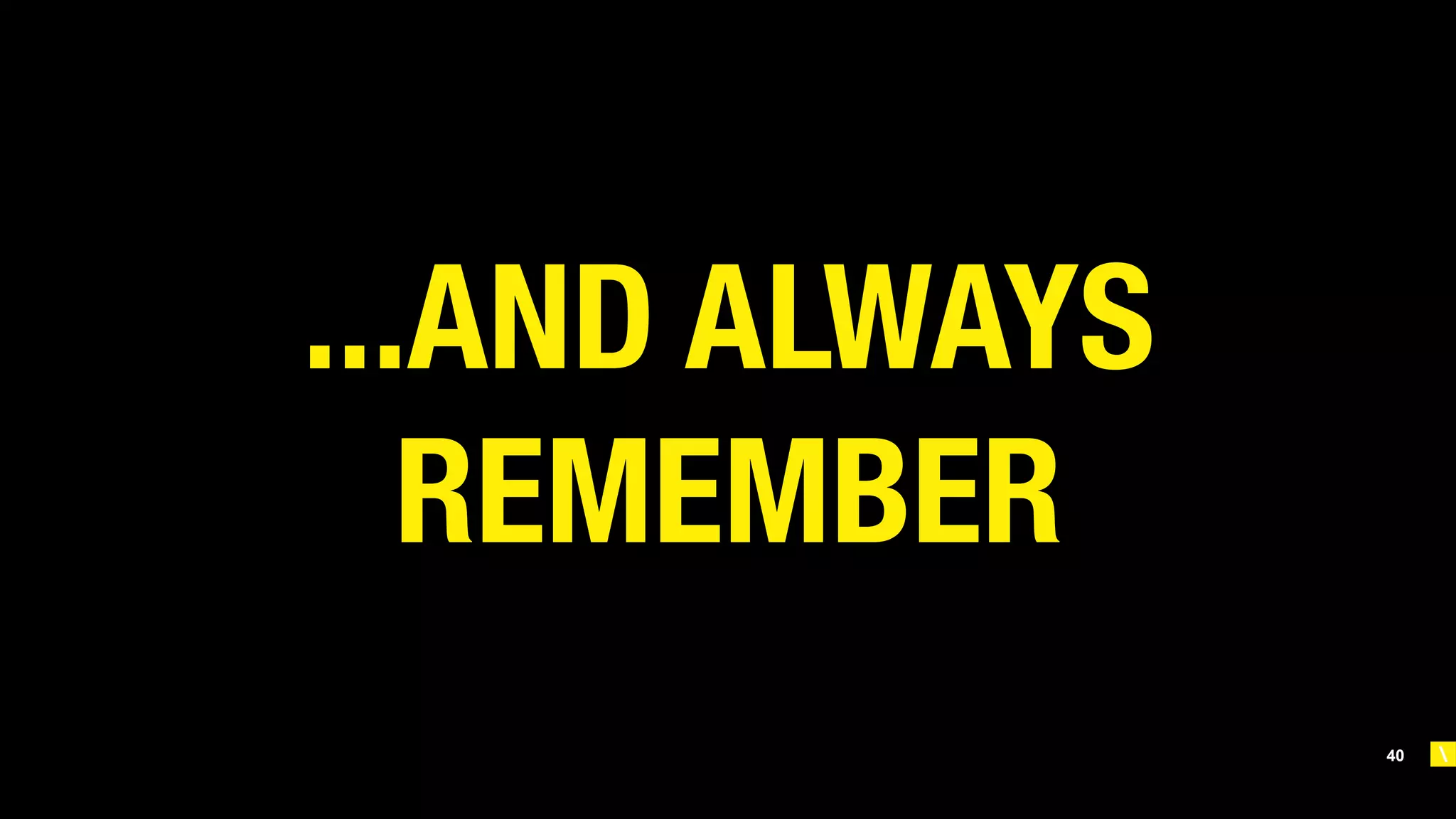 40
...AND ALWAYS
REMEMBER
 