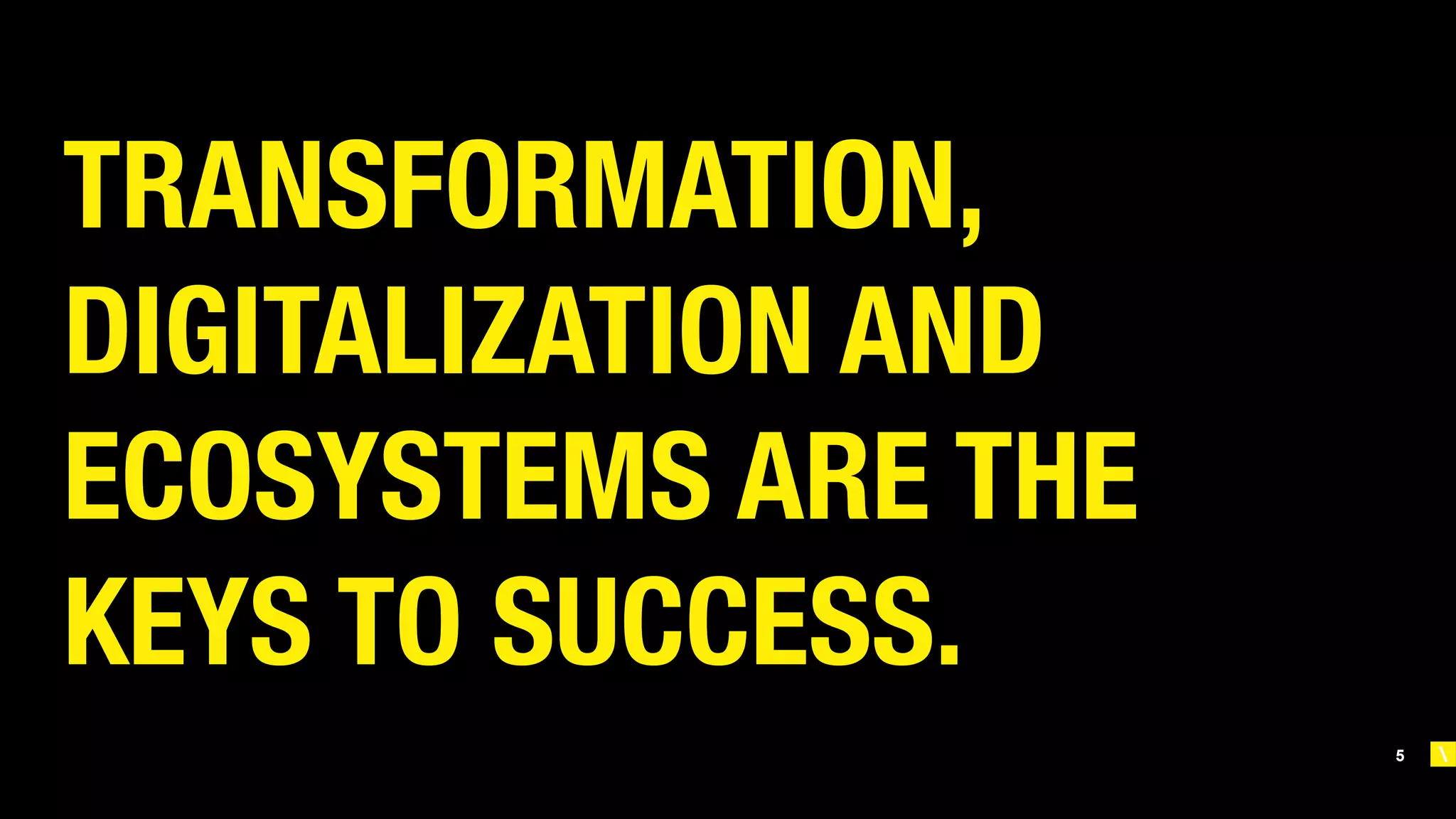5
TRANSFORMATION,
DIGITALIZATION AND
ECOSYSTEMS ARE THE
KEYS TO SUCCESS.
 