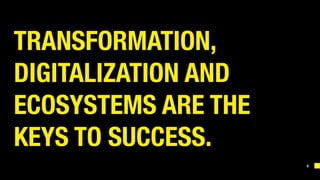 5
TRANSFORMATION,
DIGITALIZATION AND
ECOSYSTEMS ARE THE
KEYS TO SUCCESS.
 