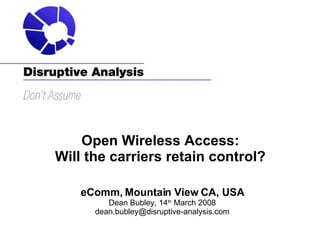 Open Wireless Access:  Will the carriers retain control?  eComm, Mountain View CA, USA Dean Bubley, 14 th  March 2008 [email_address] 