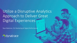 Ryan Bateman, Dir Marketing & Digital Performance
Utilize a Disruptive Analytics
Approach to Deliver Great
Digital Experiences
 