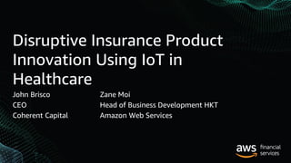 Disruptive Insurance Product
Innovation Using IoT in
Healthcare
John Brisco
CEO
Coherent Capital
Zane Moi
Head of Business Development HKT
Amazon Web Services
 