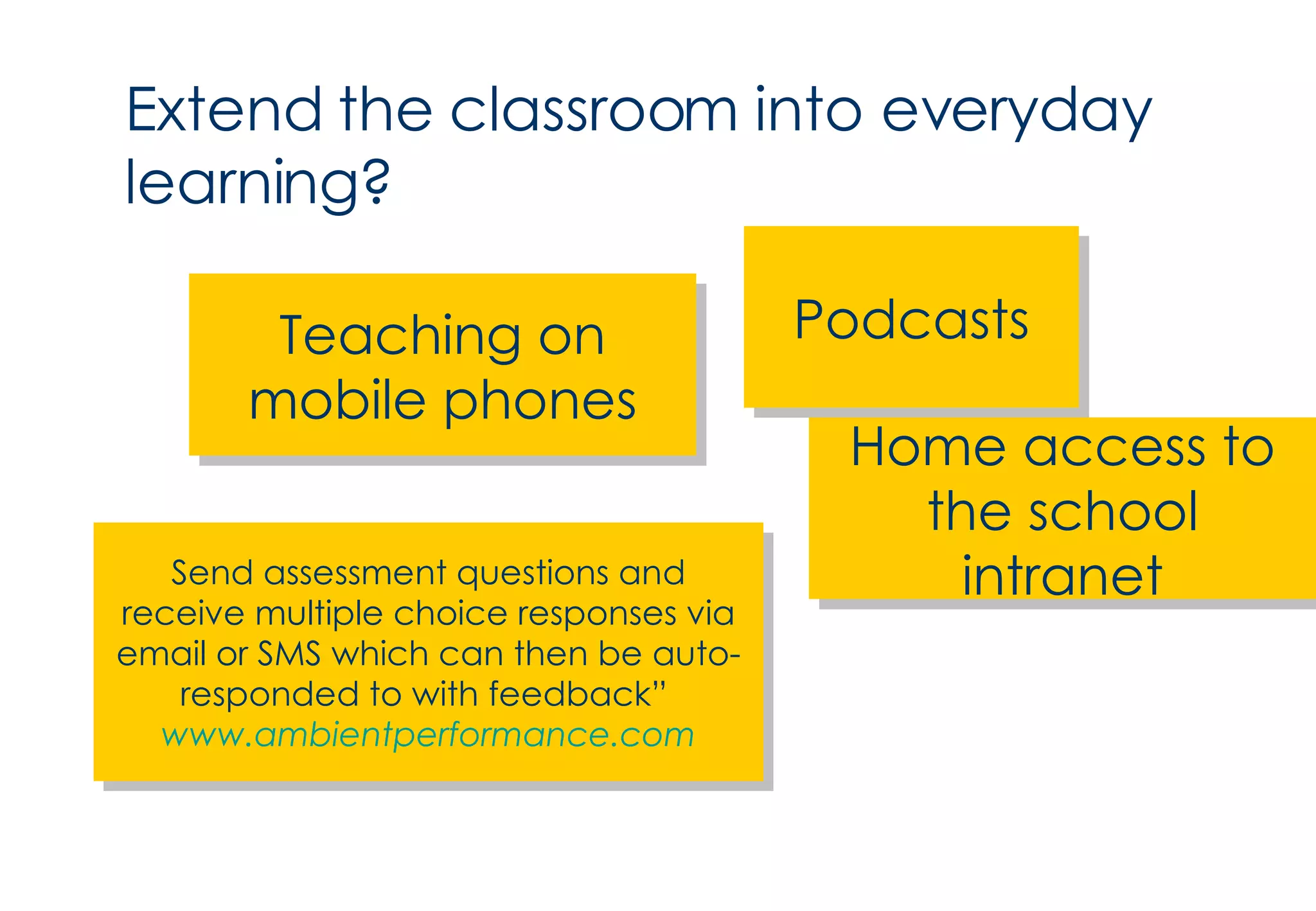 Extend the classroom into everyday learning? Podcasts Teaching on mobile phones Home access to the school intranet Send assessment questions and receive multiple choice responses via email or SMS which can then be auto-responded to with feedback”  www.ambientperformance.com 
