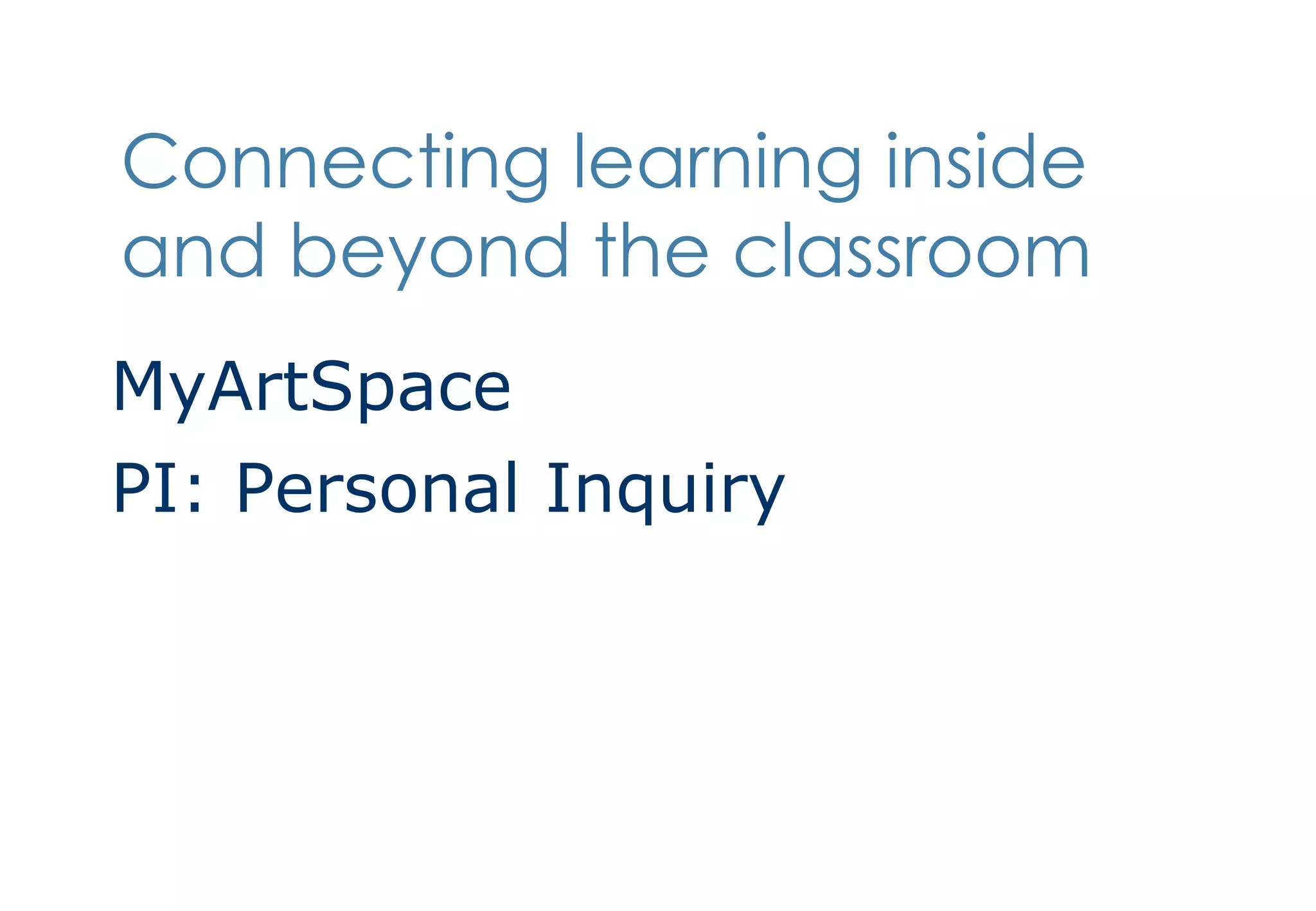 Connecting learning inside and beyond the classroom MyArtSpace PI: Personal Inquiry 