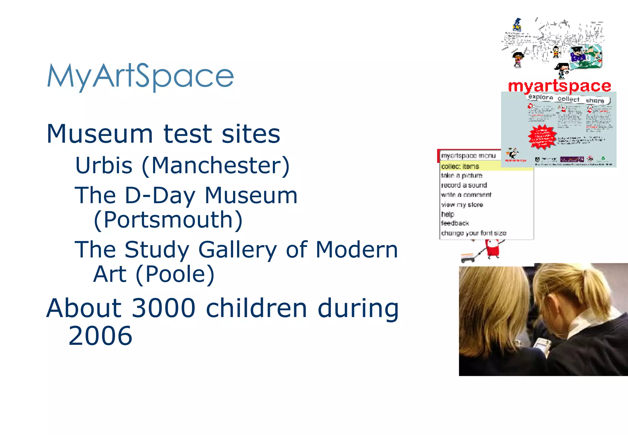MyArtSpace Museum test sites  Urbis (Manchester) The D-Day Museum (Portsmouth) The Study Gallery of Modern Art (Poole) About 3000 children during 2006 