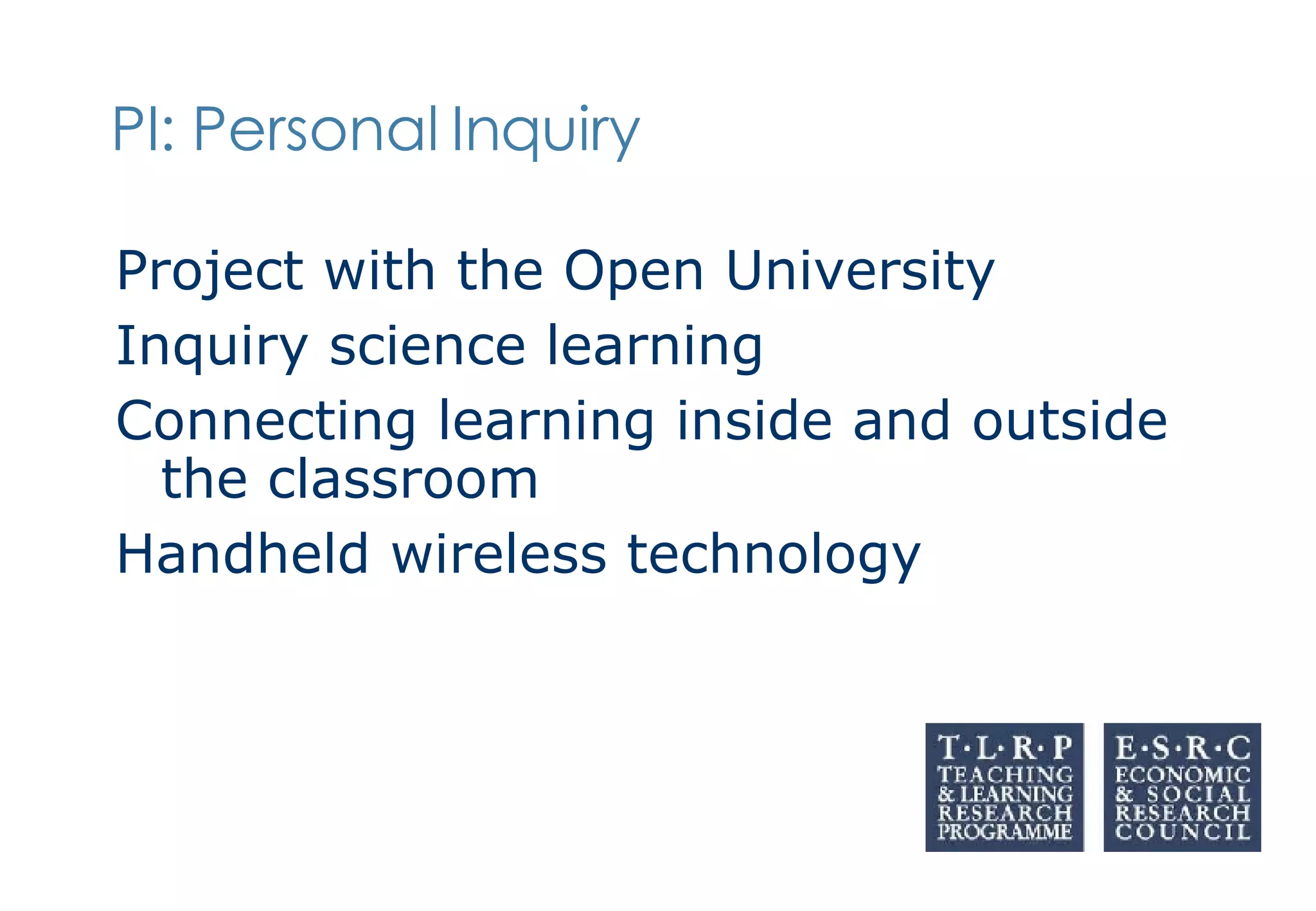 PI: Personal Inquiry Project with the Open University Inquiry science learning  Connecting learning inside and outside the classroom Handheld wireless technology 