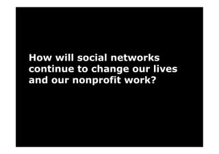 How will social networks
continuemakes me wonder about social our lives
   networks will continuechange our
                    to to change our lives and
   That thought


and our the nonprofit you know, butwork?
                nonprofit officer of the
   work. Will                development
   future say, quot;It's not who             whether
     you're connected with them online.quot;
 