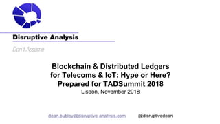 Blockchain & Distributed Ledgers
for Telecoms & IoT: Hype or Here?
Prepared for TADSummit 2018
Lisbon, November 2018
dean.bubley@disruptive-analysis.com @disruptivedean
 