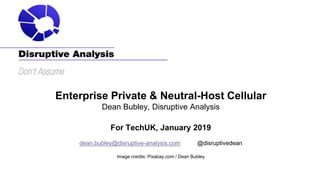 Enterprise Private & Neutral-Host Cellular
Dean Bubley, Disruptive Analysis
For TechUK, January 2019
dean.bubley@disruptive-analysis.com @disruptivedean
Image credits: Pixabay.com / Dean Bubley
 