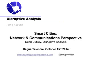 Smart Cities: Network & Communications Perspective Dean Bubley, Disruptive Analysis Hague Telecom, October 15th 2014 dean.bubley@disruptive-analysis.com @disruptivedean  