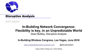 In-Building Network Convergence:
Flexibility is key, in an Unpredictable World
Dean Bubley, Disruptive Analysis
In-Building Wireless Congress, Las Vegas, June 2019
dean.bubley@disruptive-analysis.com @disruptivedean
Image credits: Pixabay.com / Dean Bubley
 