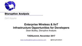Enterprise Wireless & IIoT
Infrastructure Opportunities for Developers
Dean Bubley, Disruptive Analysis
TADSummit, November 2017
dean.bubley@disruptive-analysis.com @disruptivedean
 