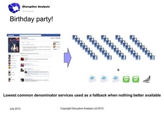 Birthday party!




                                                                       +



Lowest common denominator services used as a fallback when nothing better available


   July 2012                  Copyright Disruptive Analysis Ltd 2012
 