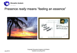 Presence really means “feeling an essence”




               Copyright Disruptive Analysis Ltd & Martin
July 2012              Geddes Consulting 2012
 