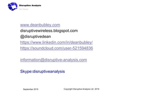 www.deanbubley.com
disruptivewireless.blogspot.com
@disruptivedean
https://www.linkedin.com/in/deanbubley/
https://soundcloud.com/user-521594836
information@disruptive-analysis.com
Skype:disruptiveanalysis
Copyright Disruptive Analysis Ltd 2019September 2019
 