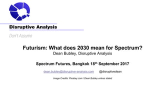 Futurism: What does 2030 mean for Spectrum?
Dean Bubley, Disruptive Analysis
Spectrum Futures, Bangkok 18th September 2017
dean.bubley@disruptive-analysis.com @disruptivedean
Image Credits: Pixabay.com / Dean Bubley unless stated
 