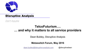 TelcoFuturism….
… and why it matters to all service providers
Dean Bubley, Disruptive Analysis
Metaswitch Forum, May 2016
dean.bubley@disruptive-analysis.com @disruptivedean
 