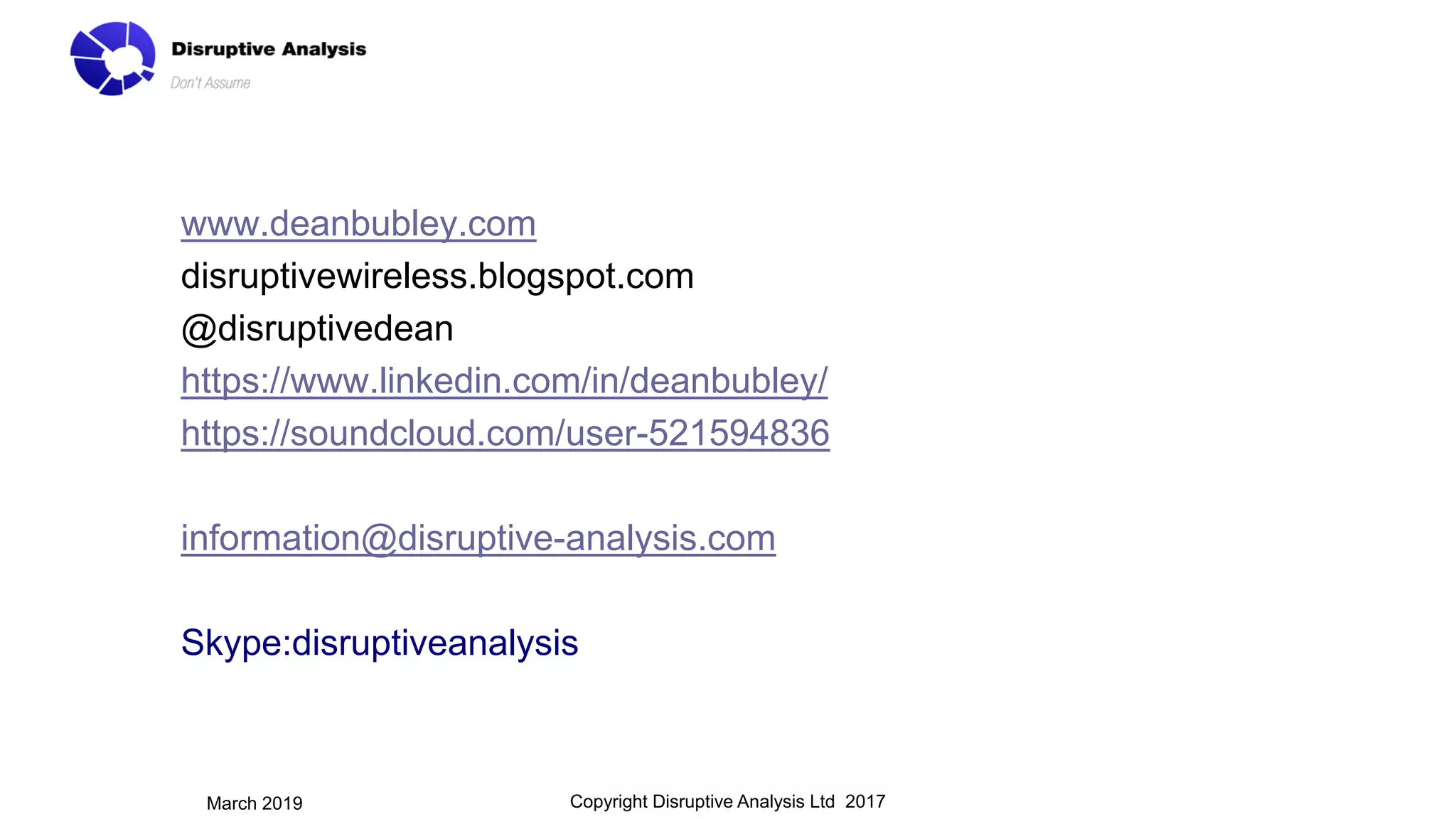 www.deanbubley.com
disruptivewireless.blogspot.com
@disruptivedean
https://www.linkedin.com/in/deanbubley/
https://soundcloud.com/user-521594836
information@disruptive-analysis.com
Skype:disruptiveanalysis
Copyright Disruptive Analysis Ltd 2017March 2019
 