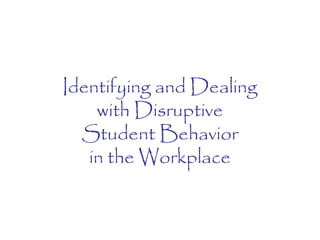 Identifying and Dealing
with Disruptive
Student Behavior
in the Workplace
 
