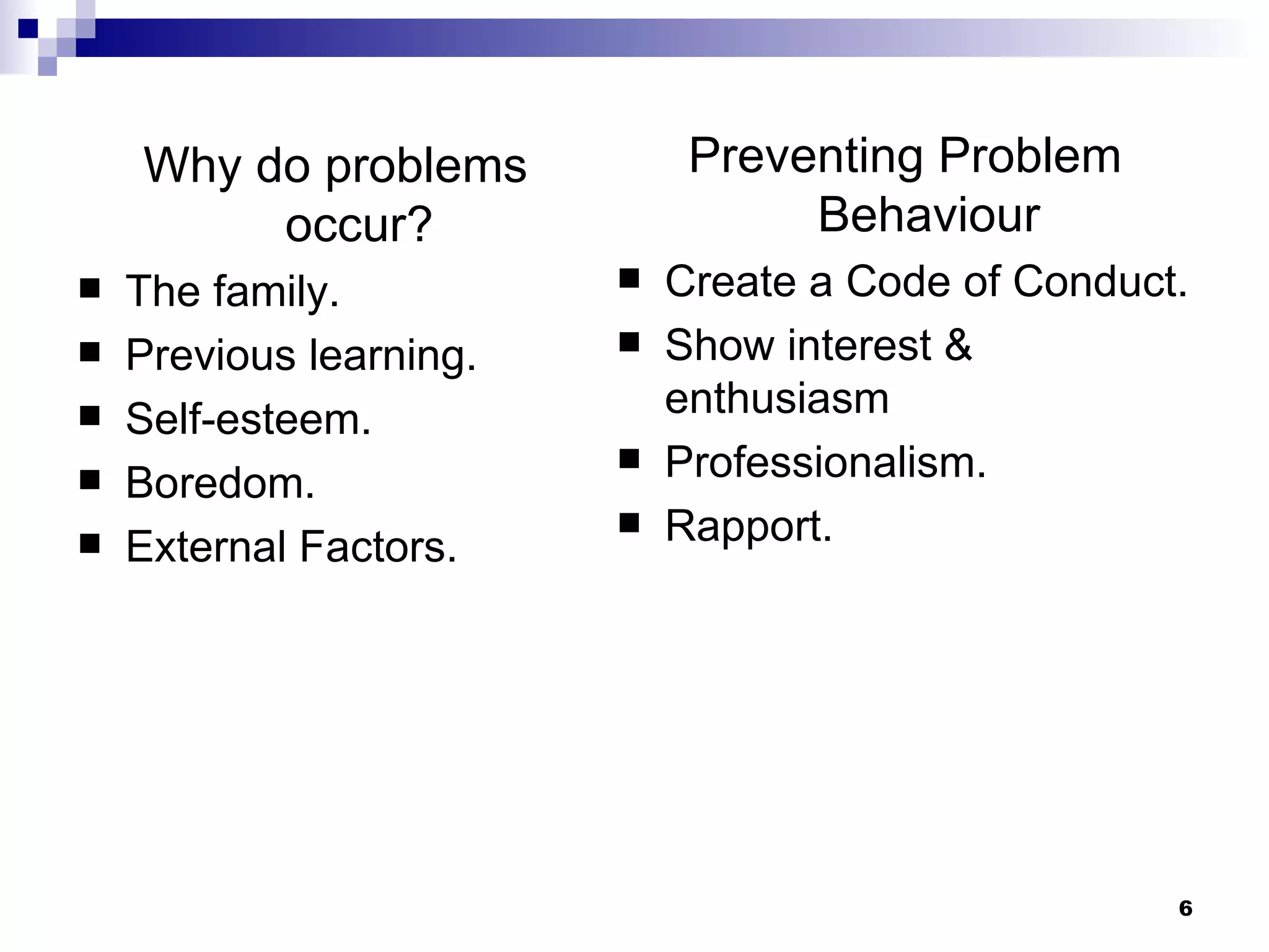 Why do problems occur? The family. Previous learning. Self-esteem. Boredom. External Factors. Preventing Problem Behaviour Create a Code of Conduct. Show interest  & enthusiasm Professionalism. Rapport. 