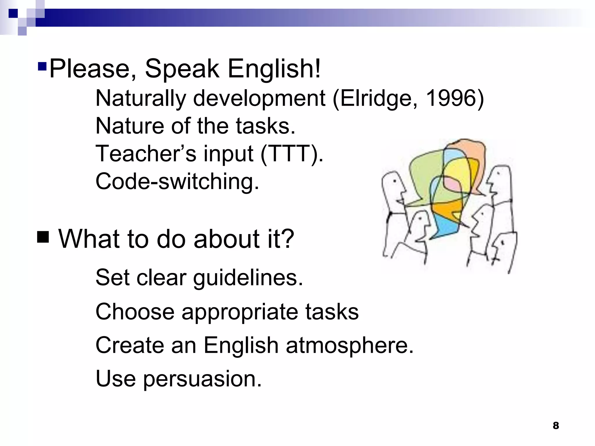 Please, Speak English! Naturally development (Elridge, 1996) Nature of the tasks. Teacher’s input (TTT). Code-switching. What to do about it? Set clear guidelines. Choose appropriate tasks Create an English atmosphere. Use persuasion. 