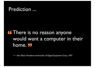 Prediction ...



“ would want a computer in their
  There is no reason anyone

  home.
                ”
    Ken Olsen, President and founder of Digital Equipment Corp., 1977
 