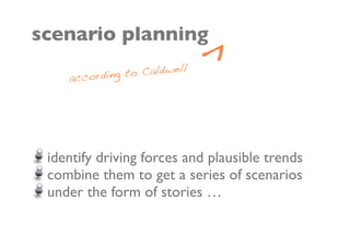scenario planning

    accordin g to Caldwe
                         ll
                              ^

 identify driving forces and plausible trends
 combine them to get a series of scenarios
 under the form of stories …
 