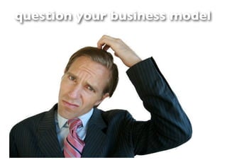 question your business model
 