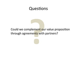 Ques7ons




            ?
Could we complement our value proposi7on 
through agreements with partners?
 