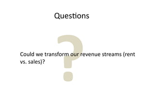 Ques7ons




             ?
Could we transform our revenue streams (rent 
vs. sales)?
 