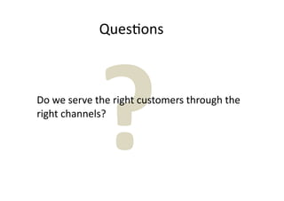 Ques7ons




             ?
Do we serve the right customers through the 
right channels?
 