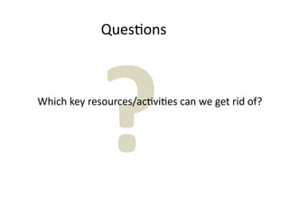 Ques7ons




             ?
Which key resources/ac7vi7es can we get rid of?
 