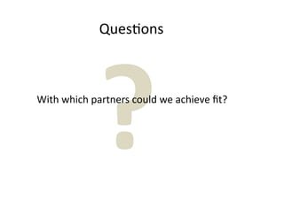 Ques7ons




            ?
With which partners could we achieve ﬁt?
 