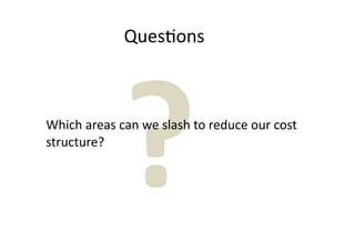 Ques7ons




             ?
Which areas can we slash to reduce our cost 
structure?
 